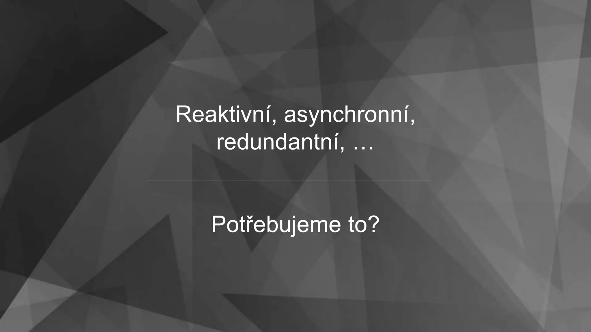 Reaktivní, asynchronní,
redundantní, …
Potřebujeme to?
 