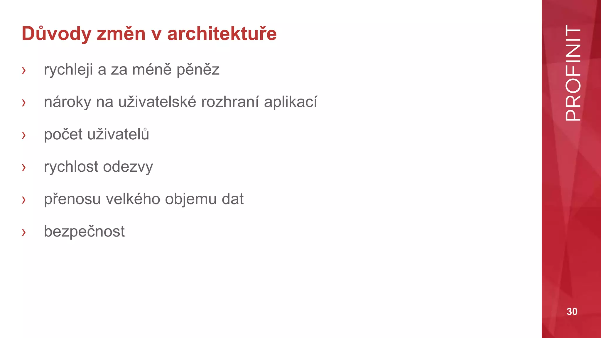 30
Důvody změn v architektuře
› rychleji a za méně pěněz
› nároky na uživatelské rozhraní aplikací
› počet uživatelů
› rychlost odezvy
› přenosu velkého objemu dat
› bezpečnost
 