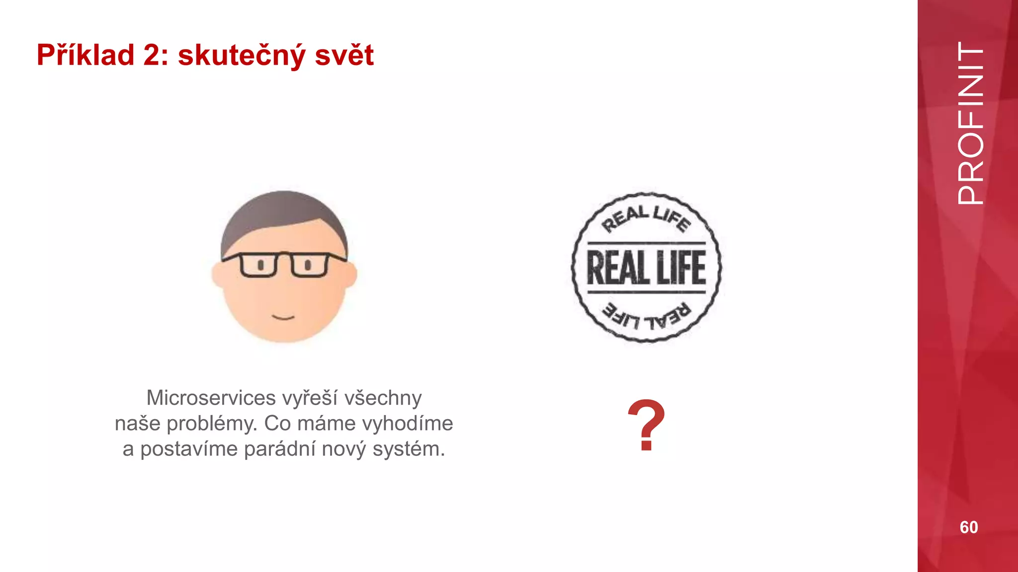 60
Příklad 2: skutečný svět
Microservices vyřeší všechny
naše problémy. Co máme vyhodíme
a postavíme parádní nový systém. ?
 