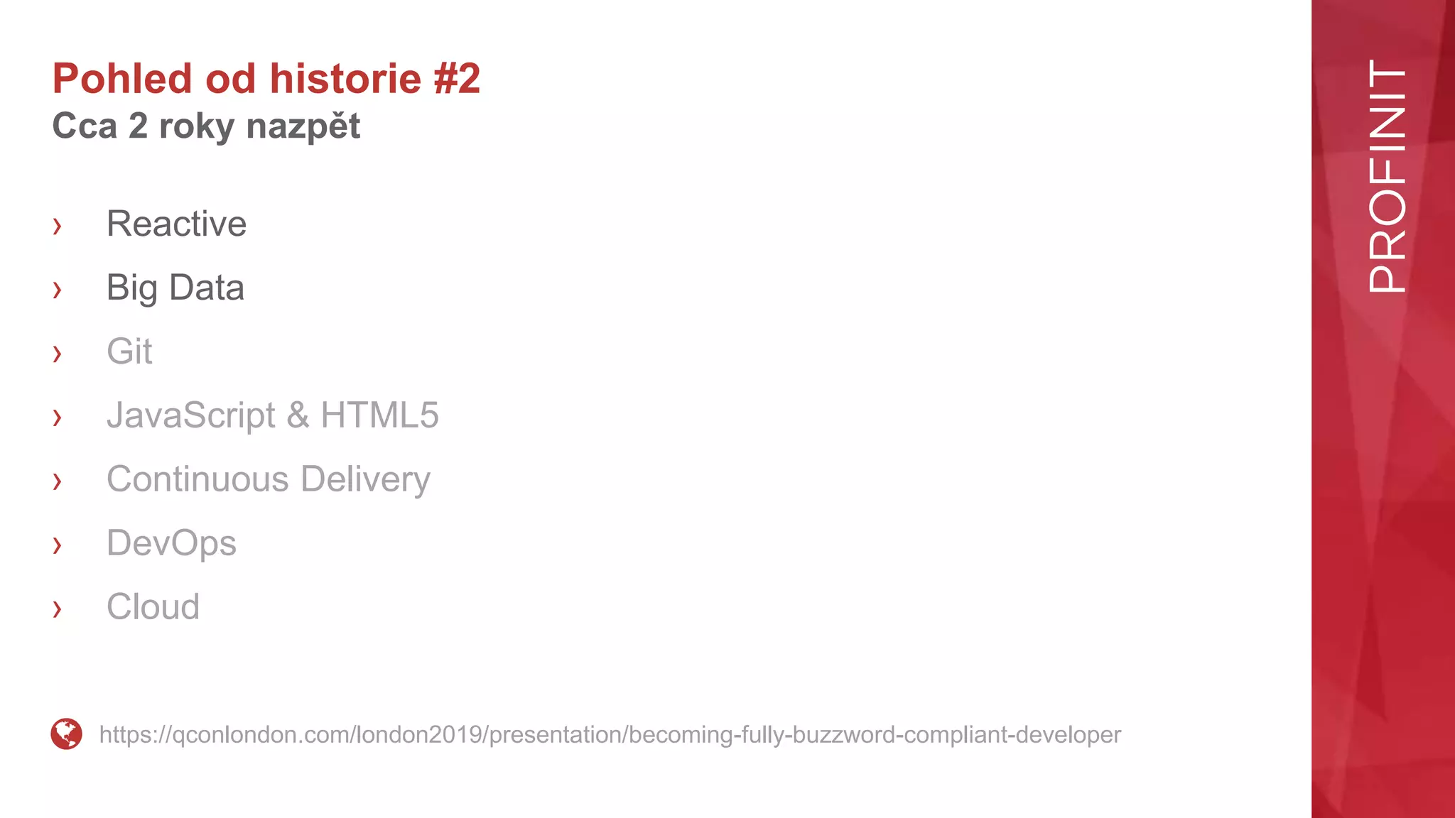 Pohled od historie #2
Cca 2 roky nazpět
› Reactive
› Big Data
› Git
› JavaScript & HTML5
› Continuous Delivery
› DevOps
› Cloud
https://qconlondon.com/london2019/presentation/becoming-fully-buzzword-compliant-developer
 