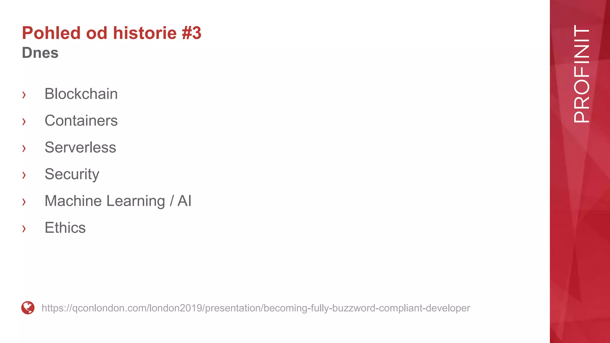 Pohled od historie #3
Dnes
› Blockchain
› Containers
› Serverless
› Security
› Machine Learning / AI
› Ethics
https://qconlondon.com/london2019/presentation/becoming-fully-buzzword-compliant-developer
 