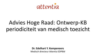 Advies Hoge Raad: Ontwerp-KB
periodiciteit van medisch toezicht
Dr. Edelhart Y. Kempeneers
Medisch directeur Attentia EDPBW
 