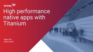 Rene Pot
Web Zurich
High performance
native apps with
Titanium
 