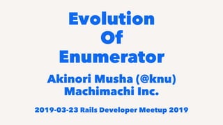 Evolution
Of
Enumerator
Akinori Musha (@knu)
Machimachi Inc.
2019-03-23 Rails Developer Meetup 2019
 