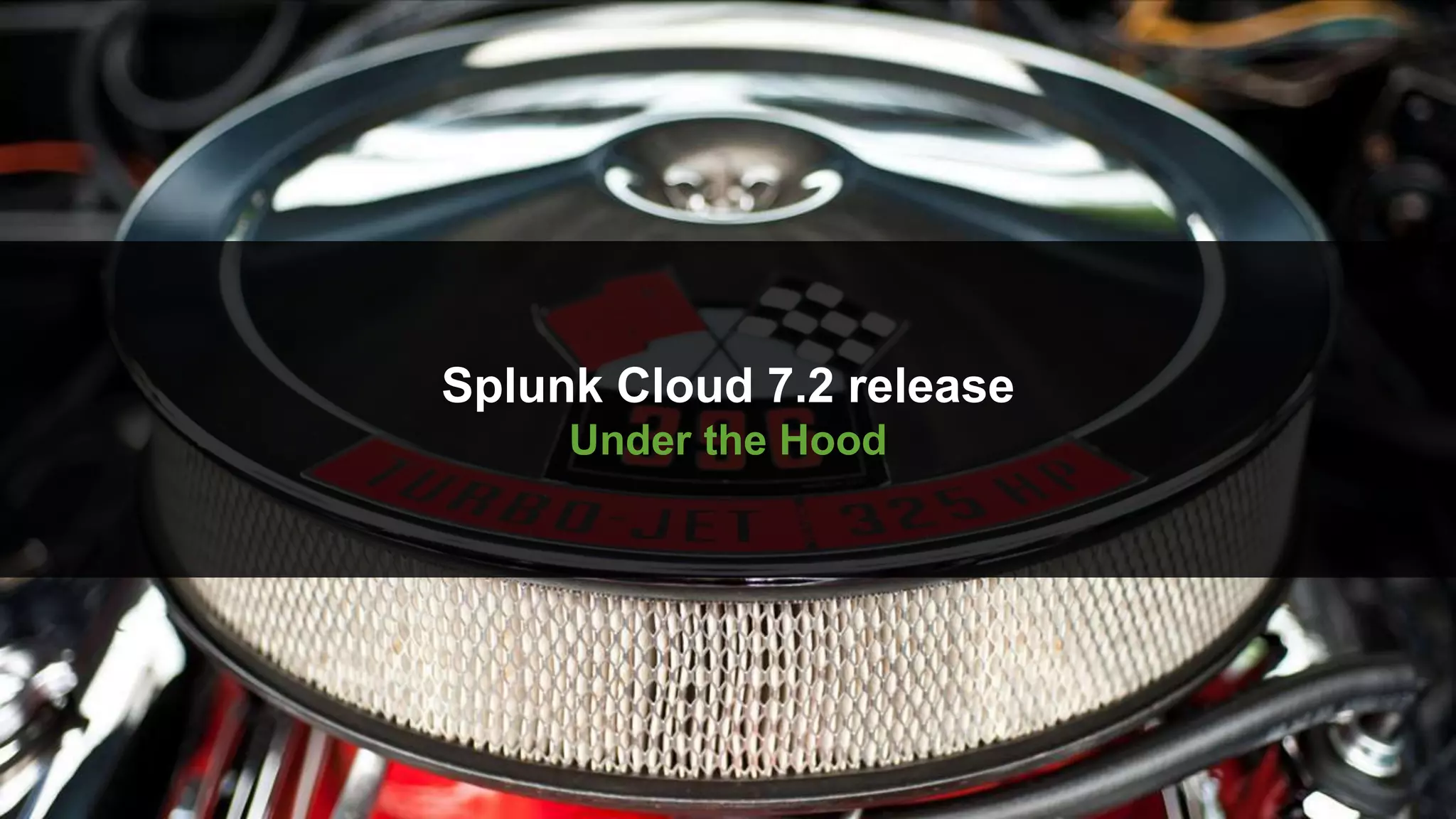 © 2019 SPLUNK INC.
Splunk Cloud 7.2 release
Under the Hood
 