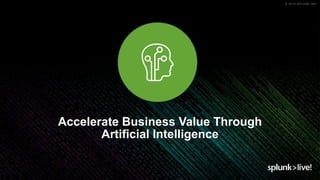 © 2019 SPLUNK INC.
Accelerate Business Value Through
Artificial Intelligence
 
