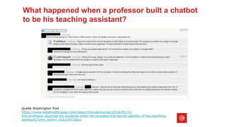 What happened when a professor built a chatbot
to be his teaching assistant?
Quelle Washington Post
https://www.washingtonpost.com/news/innovations/wp/2016/05/11/
this-professor-stunned-his-students-when-he-revealed-the-secret-identity-of-his-teaching-
assistant/?utm_term=.1b523d310acc
 