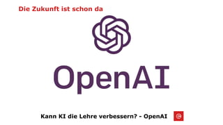 Die Zukunft ist schon da
Kann KI die Lehre verbessern? - OpenAI
 
