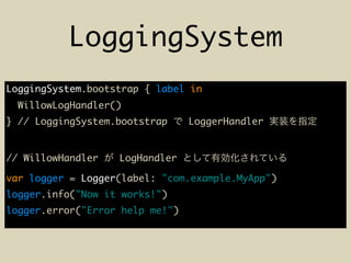 LoggingSystem
LoggingSystem.bootstrap { label in
WillowLogHandler()
} // LoggingSystem.bootstrap LoggerHandler
// WillowHandler LogHandler
var logger = Logger(label: "com.example.MyApp")
logger.info("Now it works!")
logger.error("Error help me!")
 