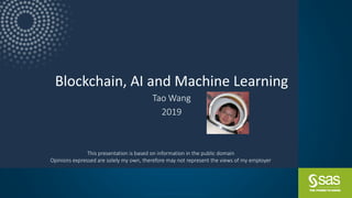 Copyright © SAS Institute Inc. All rights reserved.
Blockchain, AI and Machine Learning
Tao Wang
2019
This presentation is based on information in the public domain
Opinions expressed are solely my own, therefore may not represent the views of my employer
 