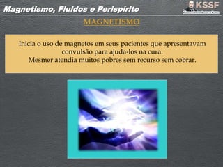 Magnetismo, Fluidos e PerispíritoMagnetismo, Fluidos e Perispírito
MAGNETISMO
Inicia o uso de magnetos em seus pacientes que apresentavam
convulsão para ajuda-los na cura.
Mesmer atendia muitos pobres sem recurso sem cobrar.
 