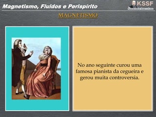 Magnetismo, Fluidos e PerispíritoMagnetismo, Fluidos e Perispírito
MAGNETISMO
No ano seguinte curou uma
famosa pianista da cegueira e
gerou muita controversia.
 