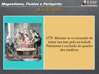 Magnetismo, Fluidos e PerispíritoMagnetismo, Fluidos e Perispírito
MAGNETISMO
1779 Mesmer se ve recusado de
testar sua tese pela sociedade
Parisiense e excluido do quadro
dos medicos.
 