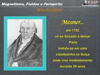 Magnetismo, Fluidos e PerispíritoMagnetismo, Fluidos e Perispírito
MAGNETISMO
Mesmer...
em 1792
vê-se forçado a deixar
Paris
instala-se em uma
cidadezinha na Suíça
onde vive modestamente
durante 20 anos
 