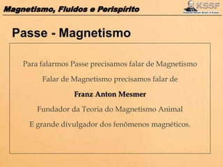 Magnetismo, Fluidos e Perispírito
Para falarmos Passe precisamos falar de Magnetismo
Falar de Magnetismo precisamos falar de
Franz Anton Mesmer
Fundador da Teoria do Magnetismo Animal
E grande divulgador dos fenômenos magnéticos.
Passe - Magnetismo
 