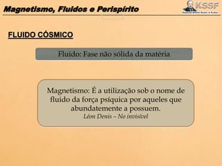 Magnetismo, Fluidos e Perispírito
Fluido: Fase não sólida da matéria
Magnetismo: É a utilização sob o nome de
fluido da força psíquica por aqueles que
abundatemente a possuem.
Léon Denis – No invisível
 