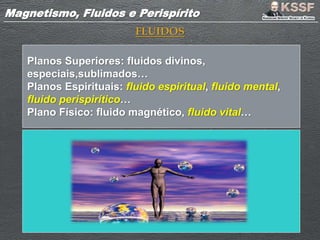 Magnetismo, Fluidos e PerispíritoMagnetismo, Fluidos e Perispírito
FLUIDOS
Planos Superiores: fluidos divinos,
especiais,sublimados…
Planos Espirituais: fluido espiritual, fluido mental,
fluido perispirítico…
Plano Físico: fluido magnético, fluido vital…
 