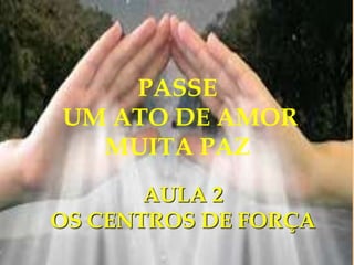 Magnetismo, Fluidos e Perispírito
PASSE
UM ATO DE AMOR
MUITA PAZ
AULA 2
OS CENTROS DE FORÇA
 