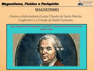 Magnetismo, Fluidos e Perispírito
http://magnetizador.blogspot.com/2008/11/as-experincias-de-mesmer-
parte-1.html
MAGNETISMO
Outros colaboradores Louis Claude de Saint-Martin,
Cagliostro e o Conde de Saint-Germain.
 