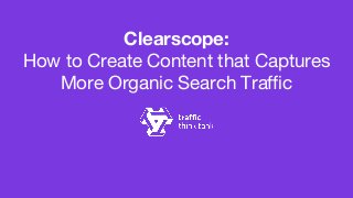Clearscope:
How to Create Content that Captures
More Organic Search Traffic
 