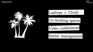 /23@yegor256 10
Expensive hardware
Team spirit
Discipline: 9-to-5
Face-to-face
Laptops + Cloud
Co-working spaces
Video conferences
Better management