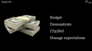 /23@yegor256 17
Budget
Demonstrate
(Up)Sell
Manage expectations