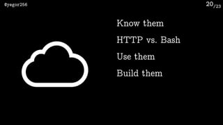 /23@yegor256 20
Know them
HTTP vs. Bash
Use them
Build them