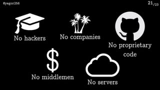 /23@yegor256 21
No companiesNo hackers
No proprietary
code
No servers
No middlemen
$