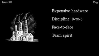 /23@yegor256 9
Expensive hardware
Team spirit
Discipline: 9-to-5
Face-to-face