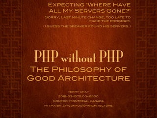 PHP without PHP
The Philosophy of
Good Architecture
terry chay
2018-03-15T11:00+0500
Confoo, Montreal, Canada
http://bit.ly/confoo19-architecture
Expecting "Where Have
All My Servers Gone?"
Sorry, Last minute change, too late to
make the program.
(I guess the speaker found his servers.)
 