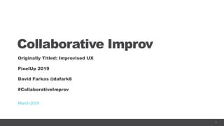 1
Collaborative Improv
Originally Titled: Improvised UX
PixelUp 2019
David Farkas @dafark8
#CollaborativeImprov
March 2019
 