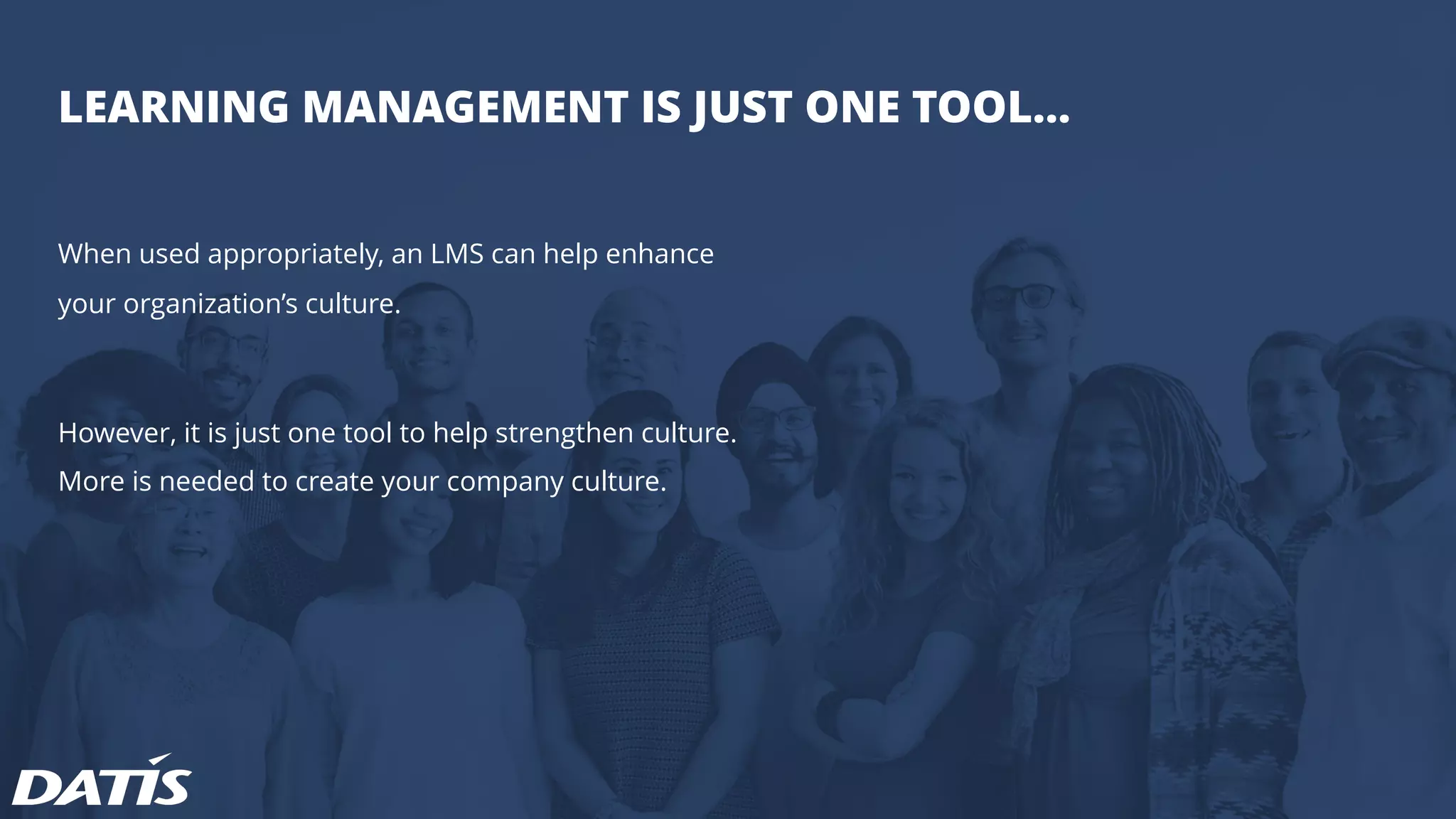 LEARNING MANAGEMENT IS JUST ONE TOOL…
When used appropriately, an LMS can help enhance
your organization’s culture.
However, it is just one tool to help strengthen culture.
More is needed to create your company culture.
 