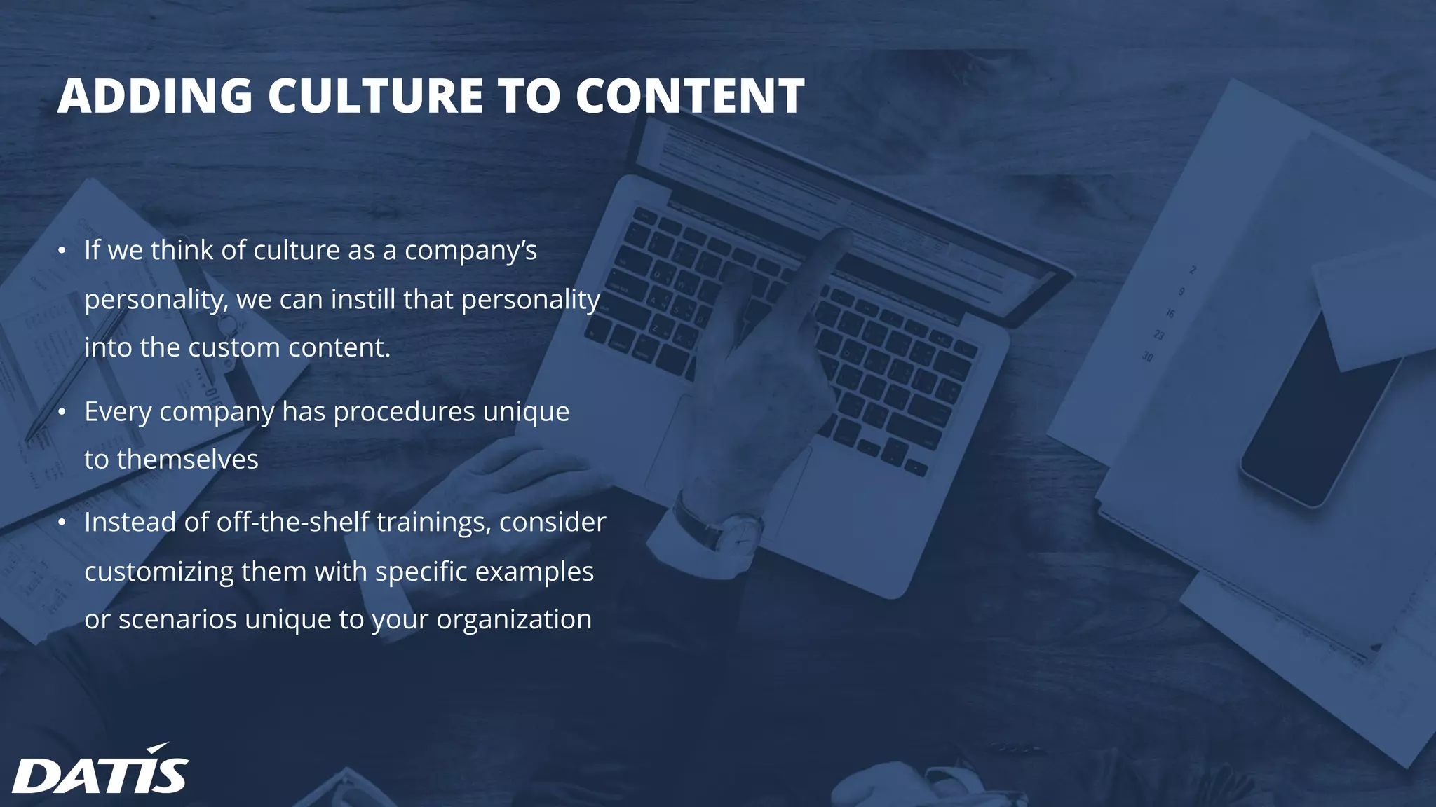 • If we think of culture as a company’s
personality, we can instill that personality
into the custom content.
• Every company has procedures unique
to themselves
• Instead of off-the-shelf trainings, consider
customizing them with specific examples
or scenarios unique to your organization
ADDING CULTURE TO CONTENT
 