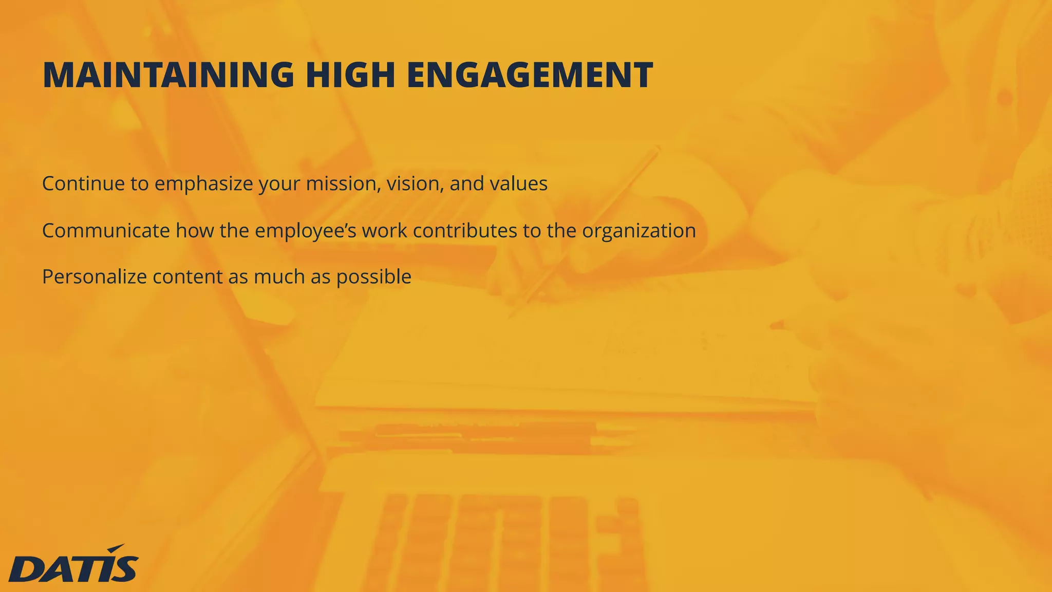 MAINTAINING HIGH ENGAGEMENT
Continue to emphasize your mission, vision, and values
Communicate how the employee’s work contributes to the organization
Personalize content as much as possible
 
