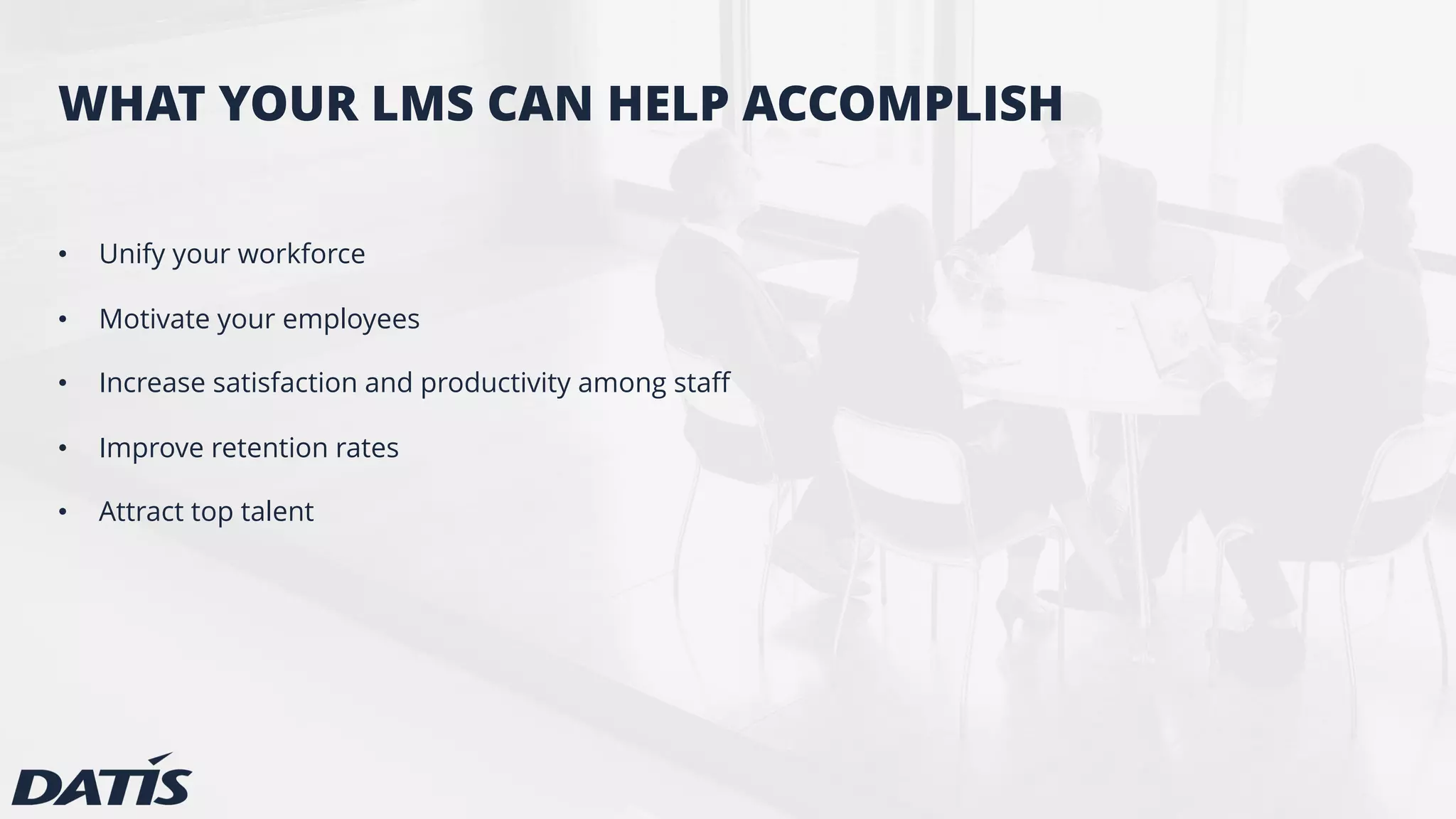 WHAT YOUR LMS CAN HELP ACCOMPLISH
• Unify your workforce
• Motivate your employees
• Increase satisfaction and productivity among staff
• Improve retention rates
• Attract top talent
 