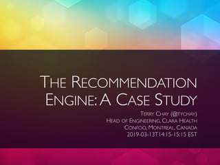 THE RECOMMENDATION
ENGINE:A CASE STUDY
TERRY CHAY (@TYCHAY)
HEAD OF ENGINEERING, CLARA HEALTH
CONFOO, MONTREAL, CANADA
2019-03-13T14:15-15:15 EST
 