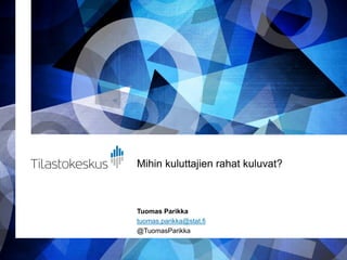 Mihin kuluttajien rahat kuluvat?
Tuomas Parikka
tuomas.parikka@stat.fi
@TuomasParikka
 