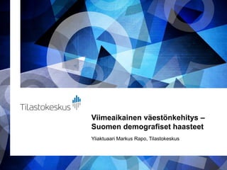 Viimeaikainen väestönkehitys –
Suomen demografiset haasteet
Yliaktuaari Markus Rapo, Tilastokeskus
 