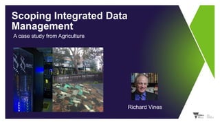 Scoping Integrated Data
Management
A case study from Agriculture
Richard Vines
 
