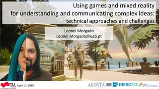 Using games and mixed reality
for understanding and communicating complex ideas:
technical approaches and challenges
Leonel Morgado
Leonel.Morgado@uab.pt
April 1st, 2019
 