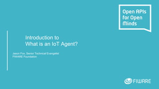 Introduction to
What is an IoT Agent?
Jason Fox, Senior Technical Evangelist
FIWARE Foundation
 
