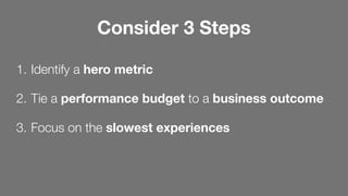1. Identify a hero metric
2. Tie a performance budget to a business outcome
3. Focus on the slowest experiences
Consider 3 Steps
 