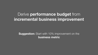 Derive performance budget from
incremental business improvement
Suggestion: Start with 10% improvement on the
business metric
 