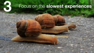 Focus on the slowest experiences
3
 