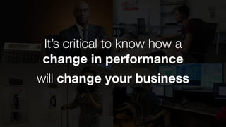 It’s critical to know how a
change in performance
will change your business
 