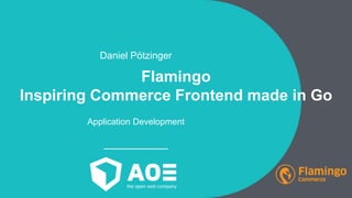 Daniel Pötzinger
Flamingo
Inspiring Commerce Frontend made in Go
Application Development
 