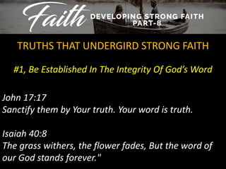 #1, Be Established In The Integrity Of God’s Word
TRUTHS THAT UNDERGIRD STRONG FAITH
John 17:17
Sanctify them by Your truth. Your word is truth.
Isaiah 40:8
The grass withers, the flower fades, But the word of
our God stands forever."
 