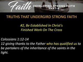 #2, Be Established In Christ's
Finished Work On The Cross
TRUTHS THAT UNDERGIRD STRONG FAITH
Colossians 1:12-14
12 giving thanks to the Father who has qualified us to
be partakers of the inheritance of the saints in the
light.
 
