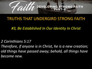 #3, Be Established In Our Identity In Christ
TRUTHS THAT UNDERGIRD STRONG FAITH
2 Corinthians 5:17
Therefore, if anyone is in Christ, he is a new creation;
old things have passed away; behold, all things have
become new.
 