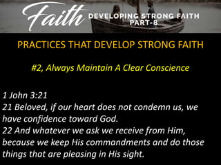 #2, Always Maintain A Clear Conscience
PRACTICES THAT DEVELOP STRONG FAITH
1 John 3:21
21 Beloved, if our heart does not condemn us, we
have confidence toward God.
22 And whatever we ask we receive from Him,
because we keep His commandments and do those
things that are pleasing in His sight.
 